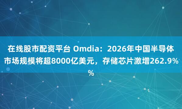 在线股市配资平台 Omdia：2026年中国半导体市场规模将超8000亿美元，存储芯片激增262.9%
