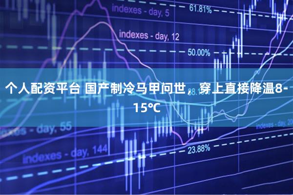 个人配资平台 国产制冷马甲问世，穿上直接降温8-15℃