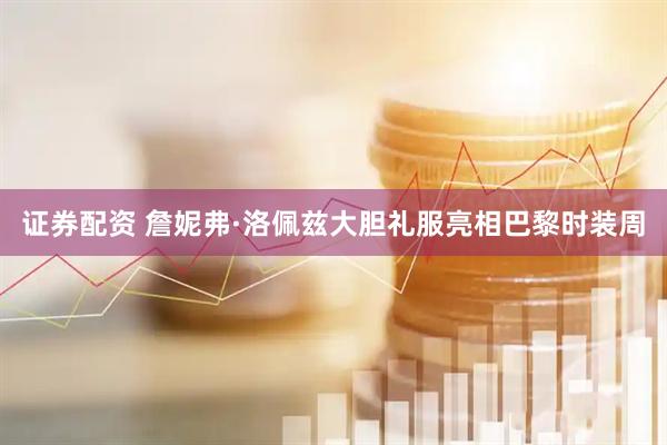 证券配资 詹妮弗·洛佩兹大胆礼服亮相巴黎时装周