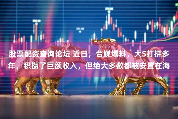 股票配资查询论坛 近日，台媒爆料，大S打拼多年，积攒了巨额收入，但绝大多数都被安置在海