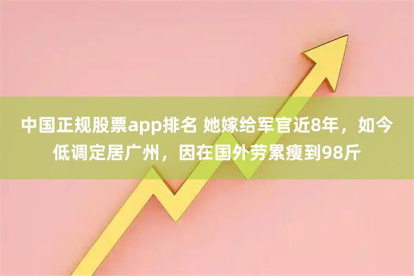 中国正规股票app排名 她嫁给军官近8年，如今低调定居广州，因在国外劳累瘦到98斤