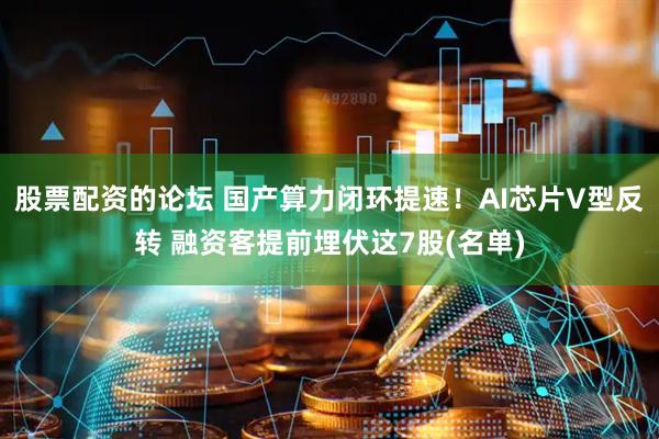 股票配资的论坛 国产算力闭环提速！AI芯片V型反转 融资客提前埋伏这7股(名单)