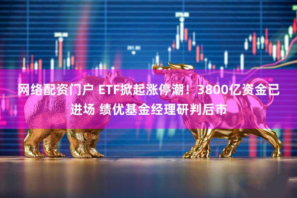 网络配资门户 ETF掀起涨停潮！3800亿资金已进场 绩优基金经理研判后市