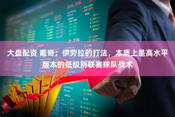 大盘配资 戴奇：伊劳拉的打法，本质上是高水平版本的低级别联赛球队战术