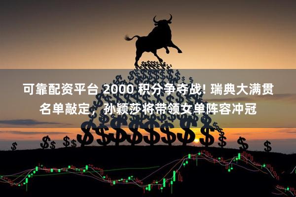 可靠配资平台 2000 积分争夺战! 瑞典大满贯名单敲定，孙颖莎将带领女单阵容冲冠