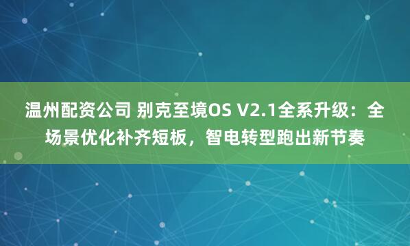 温州配资公司 别克至境OS V2.1全系升级：全场景优化补齐短板，智电转型跑出新节奏
